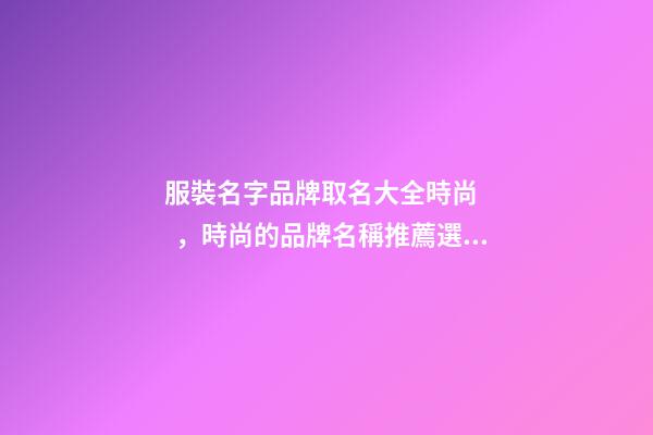 服裝名字品牌取名大全時尚，時尚的品牌名稱推薦選！